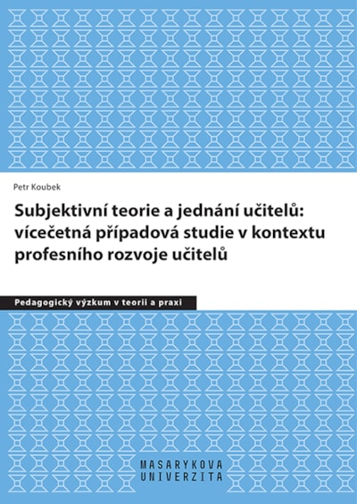 Subjektivní teorie řídící jednání učitelů: vícečetná případová studie v kontextu profesního rozvoje učitelů 